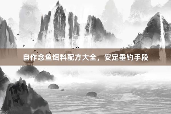 自作念鱼饵料配方大全，安定垂钓手段