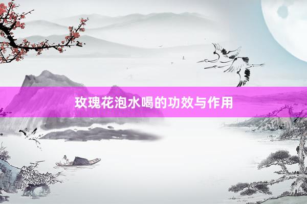 玫瑰花泡水喝的功效与作用